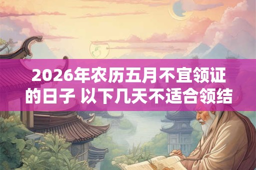 2026年农历五月不宜领证的日子 以下几天不适合领结婚证 2026年农历五月不宜领证的日子 以下几天不适合领结婚证