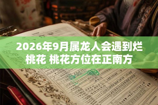 2026年9月属龙人会遇到烂桃花 桃花方位在正南方
