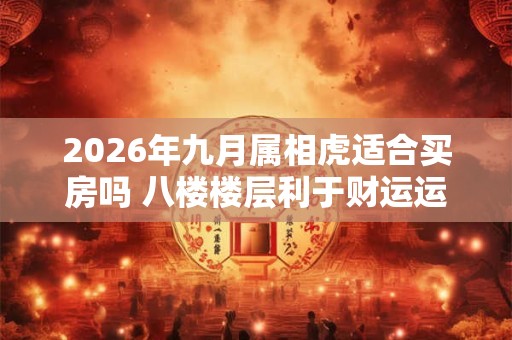 2026年九月属相虎适合买房吗 八楼楼层利于财运运势