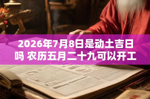 2026年7月8日是动土吉日吗 农历五月二十九可以开工动土吗