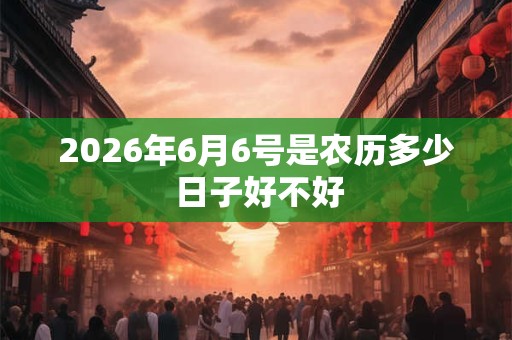 2026年6月6号是农历多少 日子好不好 2026年6月6号是农历多少 日子好不好