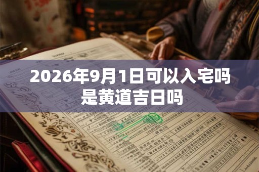 2026年9月1日可以入宅吗 是黄道吉日吗 2026年9月1日可以入宅吗 是黄道吉日吗