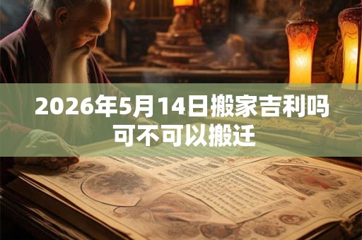 2026年5月14日搬家吉利吗 可不可以搬迁 2026年5月14日搬家吉利吗 可不可以搬迁