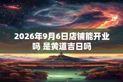 2026年9月6日店铺能开业吗 是黄道吉日吗 2026年9月6日店铺能开业吗 是黄道吉日吗