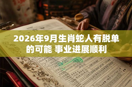 2026年9月生肖蛇人有脱单的可能 事业进展顺利 2026年9月生肖蛇人有脱单的可能 事业进展顺利