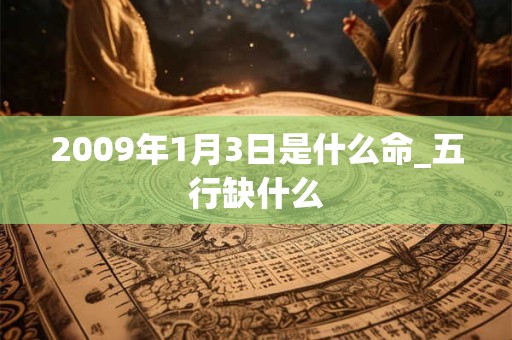 2009年1月3日是什么命_五行缺什么 2009年1月3日是什么命_五行缺什么