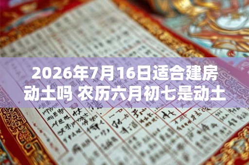 2026年7月16日适合建房动土吗 农历六月初七是动土吉日吗 2026年7月16日适合建房动土吗 农历六月初七是动土吉日吗