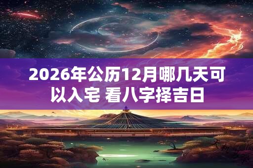 2026年公历12月哪几天可以入宅 看八字择吉日 2026年公历12月哪几天可以入宅 看八字择吉日