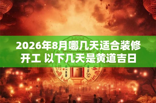 2026年8月哪几天适合装修开工 以下几天是黄道吉日