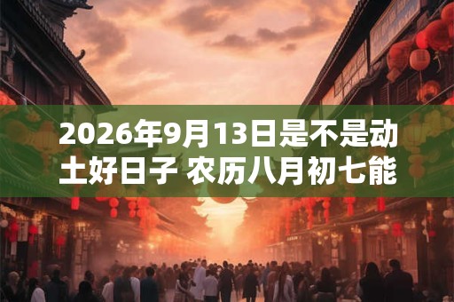 2026年9月13日是不是动土好日子 农历八月初七能动土吗