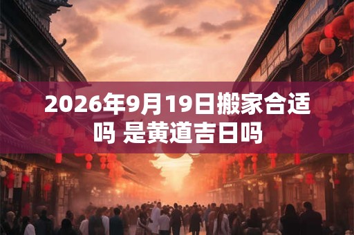 2026年9月19日搬家合适吗 是黄道吉日吗