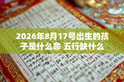 2026年8月17号出生的孩子是什么命 五行缺什么 2026年8月17号出生的孩子是什么命 五行缺什么