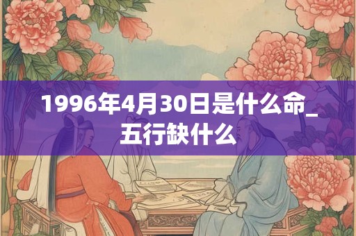 1996年4月30日是什么命_五行缺什么 1996年4月30日是什么命_五行缺什么