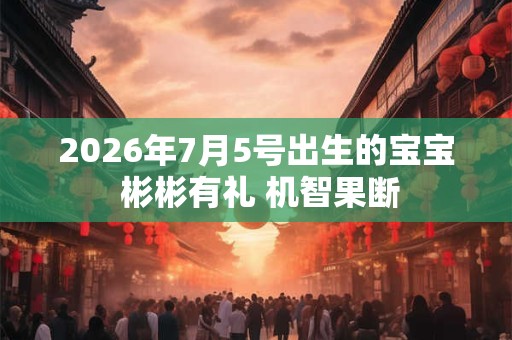 2026年7月5号出生的宝宝 彬彬有礼 机智果断 2026年7月5号出生的宝宝 彬彬有礼 机智果断