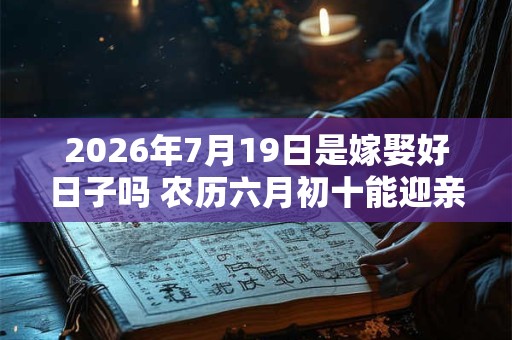 2026年7月19日是嫁娶好日子吗 农历六月初十能迎亲吗 2026年7月19日是嫁娶好日子吗 农历六月初十能迎亲吗