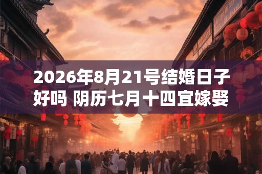 2026年8月21号结婚日子好吗 阴历七月十四宜嫁娶吗 2026年8月21号结婚日子好吗 阴历七月十四宜嫁娶吗