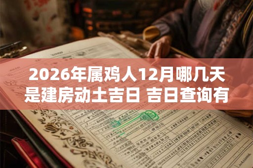 2026年属鸡人12月哪几天是建房动土吉日 吉日查询有门道 2026年属鸡人12月哪几天是建房动土吉日 吉日查询有门道