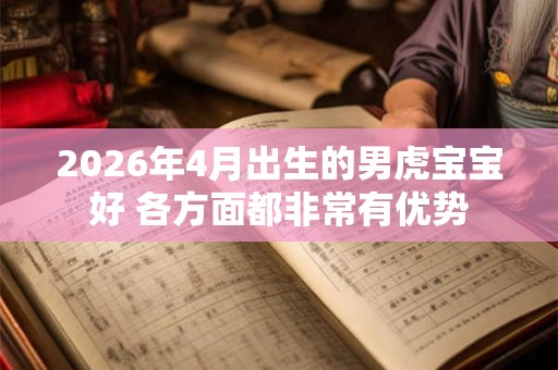 2026年4月出生的男虎宝宝好 各方面都非常有优势 2026年4月出生的男虎宝宝好 各方面都非常有优势