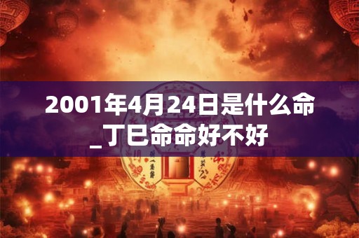 2001年4月24日是什么命_丁巳命命好不好 2001年4月24日是什么命_丁巳命命好不好