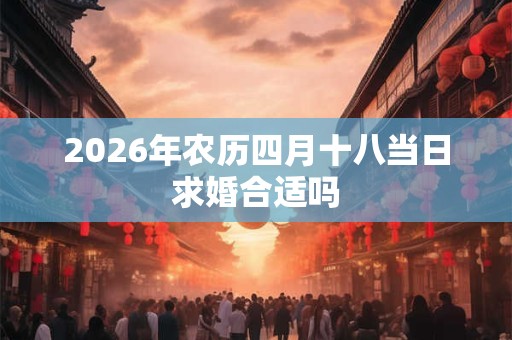 2026年农历四月十八当日求婚合适吗