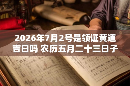 2026年7月2号是领证黄道吉日吗 农历五月二十三日子好吗 2026年7月2号是领证黄道吉日吗 农历五月二十三日子好吗