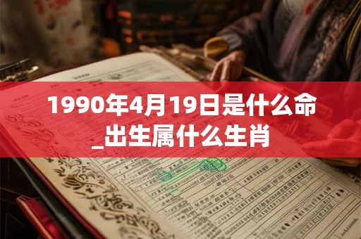 1990年4月19日是什么命_出生属什么生肖 1990年4月19日是什么命_出生属什么生肖