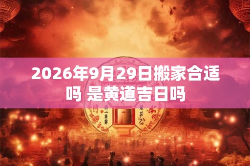 2026年9月29日搬家合适吗 是黄道吉日吗 2026年9月29日搬家合适吗 是黄道吉日吗