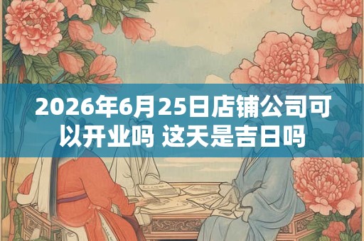 2026年6月25日店铺公司可以开业吗 这天是吉日吗