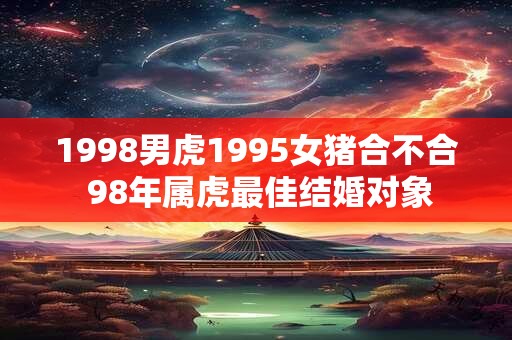 1998男虎1995女猪合不合 98年属虎最佳结婚对象