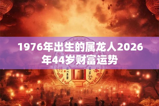 1976年出生的属龙人2026年44岁财富运势 1976年出生的属龙人2026年44岁财富运势