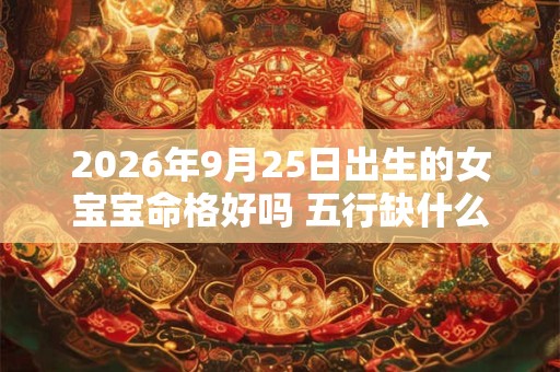 2026年9月25日出生的女宝宝命格好吗 五行缺什么 2026年9月25日出生的女宝宝命格好吗 五行缺什么