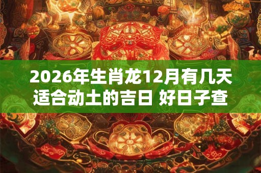 2026年生肖龙12月有几天适合动土的吉日 好日子查询