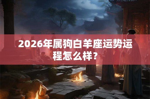 2026年属狗白羊座运势运程怎么样？