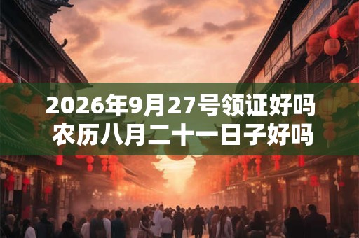 2026年9月27号领证好吗 农历八月二十一日子好吗