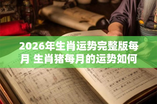 2026年生肖运势完整版每月 生肖猪每月的运势如何