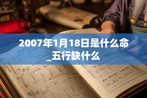 2007年1月18日是什么命_五行缺什么 2007年1月18日是什么命_五行缺什么