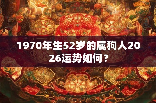 1970年生52岁的属狗人2026运势如何? 1970年生52岁的属狗人2026运势如何?
