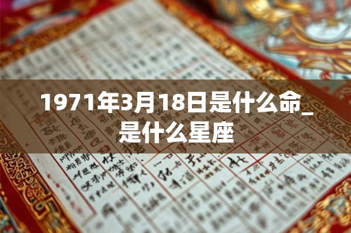 1971年3月18日是什么命_是什么星座 1971年3月18日是什么命_是什么星座