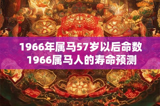 1966年属马57岁以后命数 1966属马人的寿命预测 1966年属马57岁以后命数 1966属马人的寿命预测
