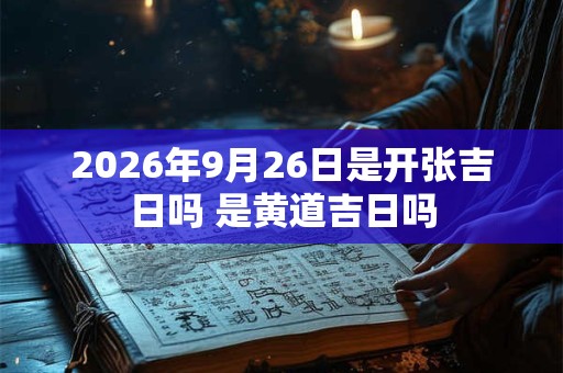 2026年9月26日是开张吉日吗 是黄道吉日吗