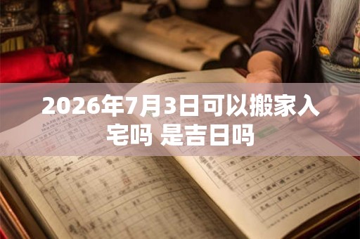 2026年7月3日可以搬家入宅吗 是吉日吗 2026年7月3日可以搬家入宅吗 是吉日吗