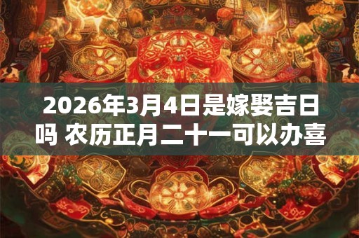 2026年3月4日是嫁娶吉日吗 农历正月二十一可以办喜酒吗
