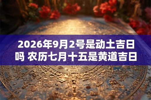 2026年9月2号是动土吉日吗 农历七月十五是黄道吉日吗 2026年9月2号是动土吉日吗 农历七月十五是黄道吉日吗