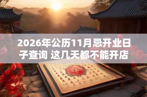 2026年公历11月忌开业日子查询 这几天都不能开店 2026年公历11月忌开业日子查询 这几天都不能开店