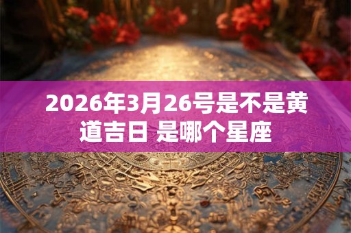 2026年3月26号是不是黄道吉日 是哪个星座 2026年3月26号是不是黄道吉日 是哪个星座