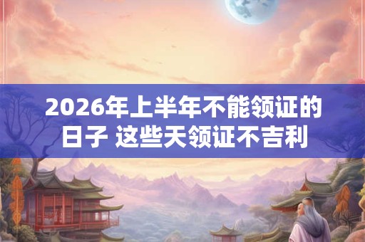 2026年上半年不能领证的日子 这些天领证不吉利