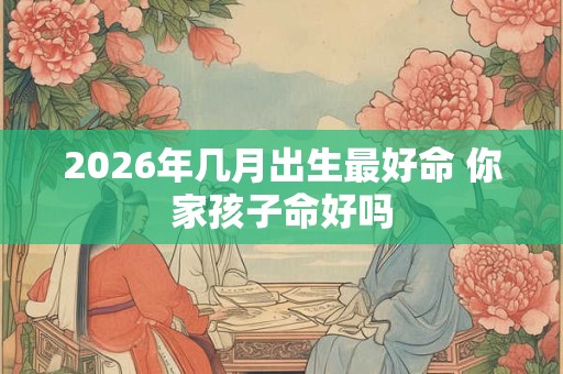 2026年几月出生最好命 你家孩子命好吗