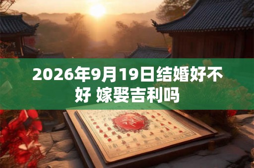 2026年9月19日结婚好不好 嫁娶吉利吗