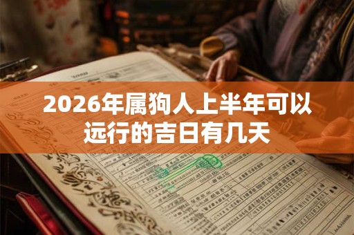 2026年属狗人上半年可以远行的吉日有几天