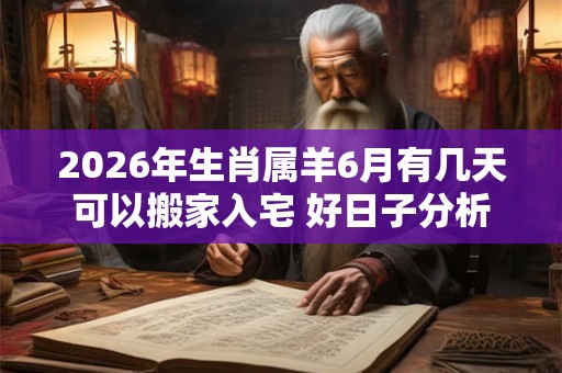 2026年生肖属羊6月有几天可以搬家入宅 好日子分析 2026年生肖属羊6月有几天可以搬家入宅 好日子分析